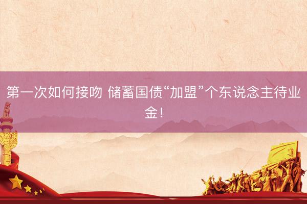 第一次如何接吻 储蓄国债“加盟”个东说念主待业金！