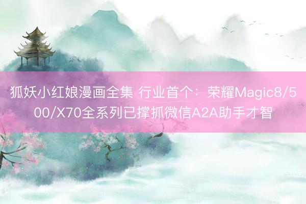 狐妖小红娘漫画全集 行业首个：荣耀Magic8/500/X70全系列已撑抓微信A2A助手才智