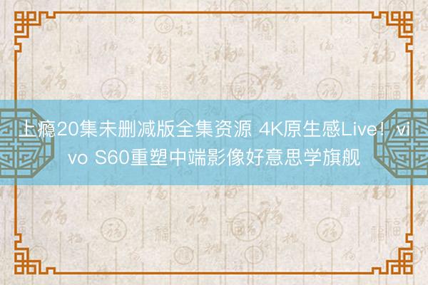 上瘾20集未删减版全集资源 4K原生感Live！vivo S60重塑中端影像好意思学旗舰