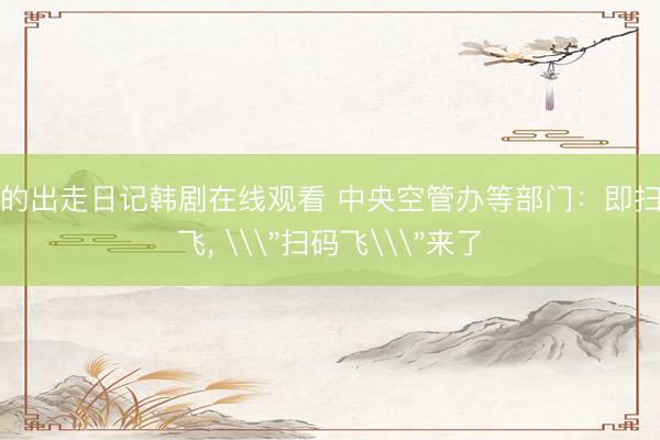 我的出走日记韩剧在线观看 中央空管办等部门：即扫即飞， \