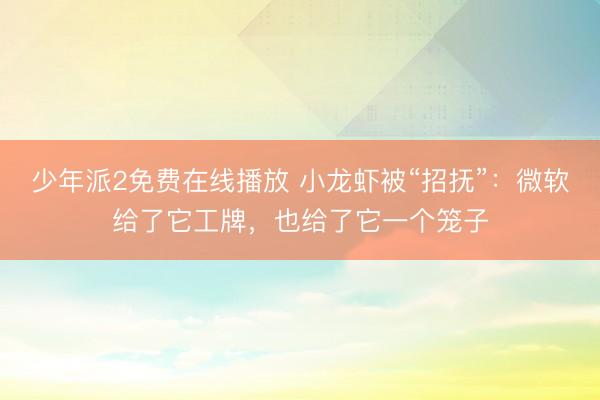 少年派2免费在线播放 小龙虾被“招抚”：微软给了它工牌，也给了它一个笼子