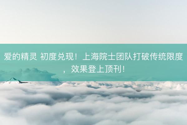 爱的精灵 初度兑现！上海院士团队打破传统限度，效果登上顶刊！