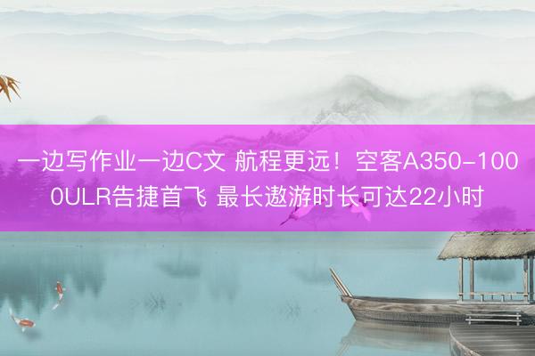 一边写作业一边C文 航程更远！空客A350-1000ULR告捷首飞 最长遨游时长可达22小时