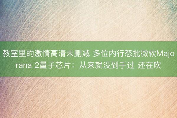 教室里的激情高清未删减 多位内行怒批微软Majorana 2量子芯片：从来就没到手过 还在吹