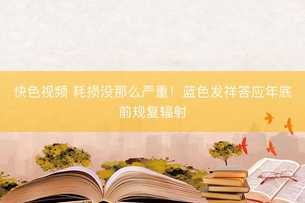快色视频 耗损没那么严重！蓝色发祥答应年底前规复辐射