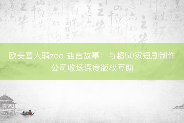 欧美善人骑zoo 盐言故事：与超50家短剧制作公司收场深度版权互助