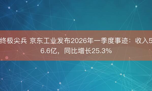 终极尖兵 京东工业发布2026年一季度事迹：收入56.6亿，同比增长25.3%