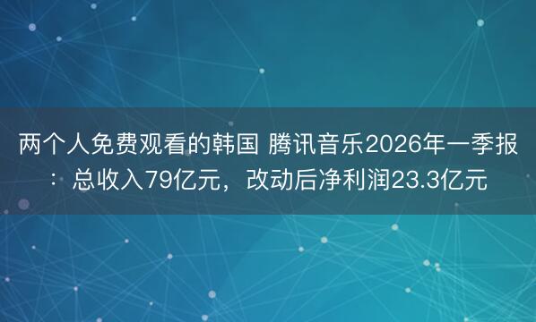 两个人免费观看的韩国 腾讯音乐2026年一季报：总收入79亿元，改动后净利润23.3亿元