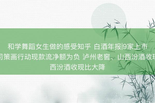 和学舞蹈女生做的感受知乎 白酒年报|9家上市白酒公司策画行动现款流净额为负 泸州老窖、山西汾酒收现比大降