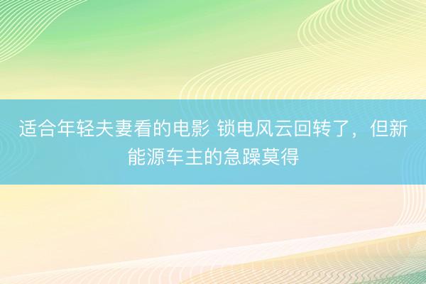 适合年轻夫妻看的电影 锁电风云回转了，但新能源车主的急躁莫得