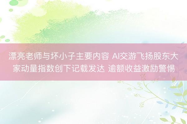 漂亮老师与坏小子主要内容 AI交游飞扬股东大家动量指数创下记载发达 逾额收益激励警惕