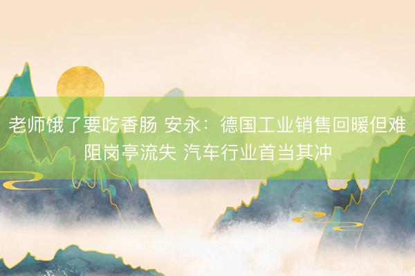 老师饿了要吃香肠 安永：德国工业销售回暖但难阻岗亭流失 汽车行业首当其冲