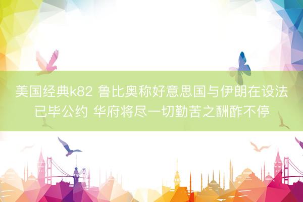 美国经典k82 鲁比奥称好意思国与伊朗在设法已毕公约 华府将尽一切勤苦之酬酢不停