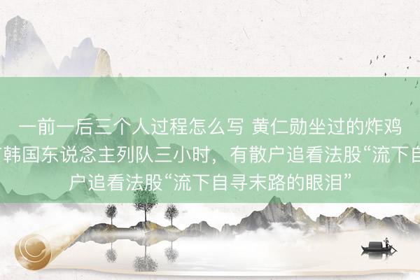一前一后三个人过程怎么写 黄仁勋坐过的炸鸡店椅子火了！有韩国东说念主列队三小时，有散户追看法股“流下自寻末路的眼泪”