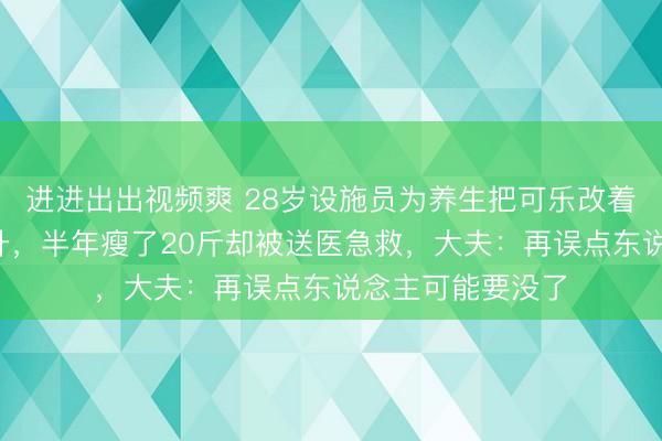 进进出出视频爽 28岁设施员为养生把可乐改着力汁，每天喝2升，半年瘦了20斤却被送医急救，大夫：再误点东说念主可能要没了