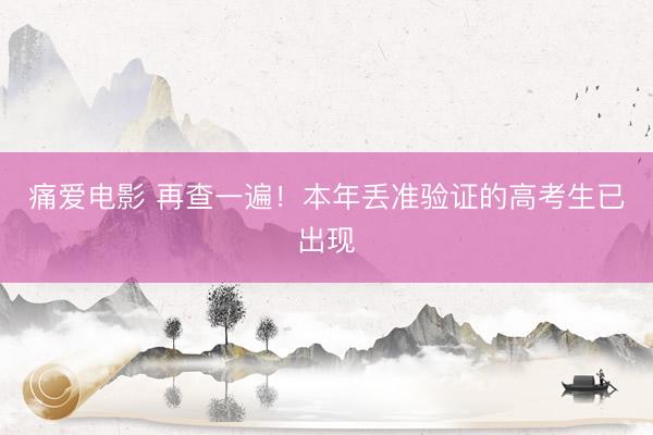 痛爱电影 再查一遍！本年丢准验证的高考生已出现
