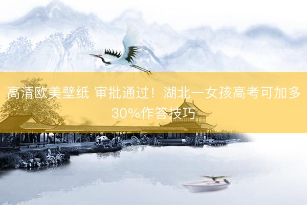 高清欧美壁纸 审批通过！湖北一女孩高考可加多30%作答技巧