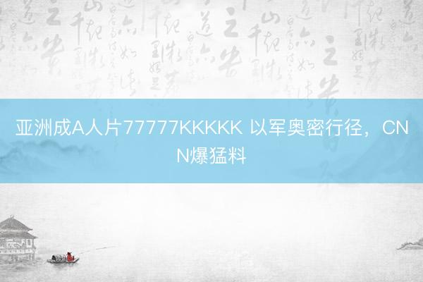 亚洲成A人片77777KKKKK 以军奥密行径，CNN爆猛料