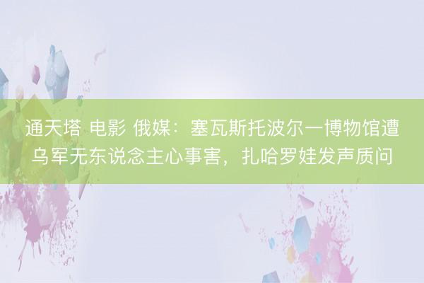 通天塔 电影 俄媒：塞瓦斯托波尔一博物馆遭乌军无东说念主心事害，扎哈罗娃发声质问