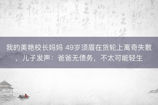 我的美艳校长妈妈 49岁须眉在货轮上离奇失散，儿子发声：爸爸无债务，不太可能轻生