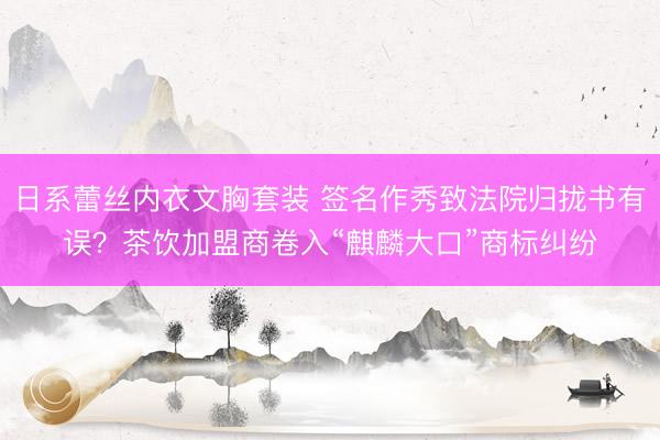 日系蕾丝内衣文胸套装 签名作秀致法院归拢书有误?茶饮加盟商卷入“麒麟大口”商标纠纷