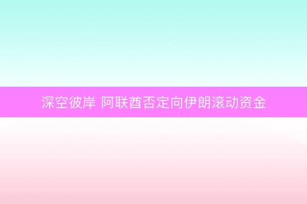 深空彼岸 阿联酋否定向伊朗滚动资金