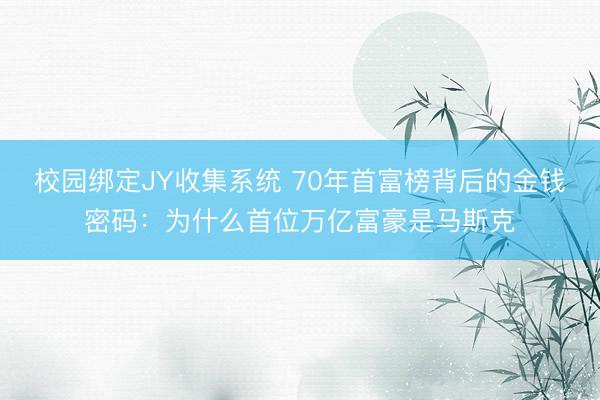 校园绑定JY收集系统 70年首富榜背后的金钱密码：为什么首位万亿富豪是马斯克