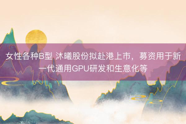 女性各种B型 沐曦股份拟赴港上市，募资用于新一代通用GPU研发和生意化等