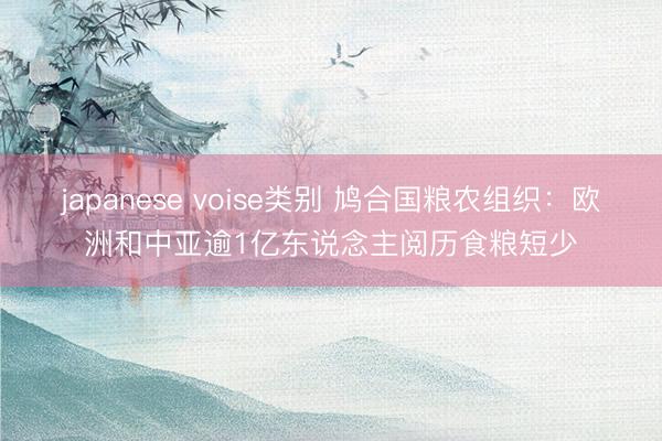 japanese voise类别 鸠合国粮农组织：欧洲和中亚逾1亿东说念主阅历食粮短少