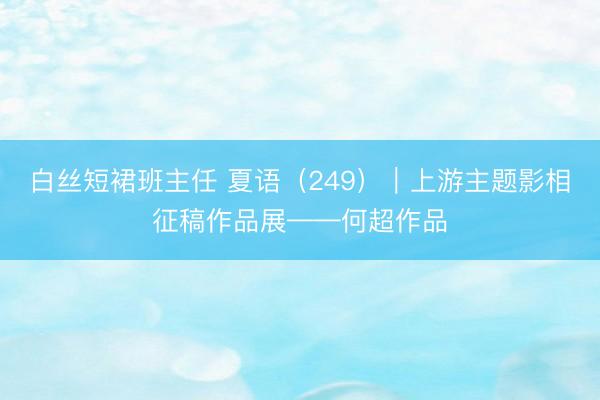白丝短裙班主任 夏语(249)|上游主题影相征稿作品展——何超作品