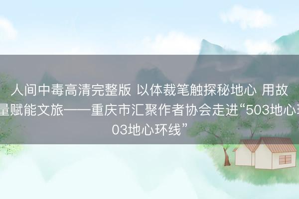 人间中毒高清完整版 以体裁笔触探秘地心 用故事力量赋能文旅——重庆市汇聚作者协会走进“503地心环线”