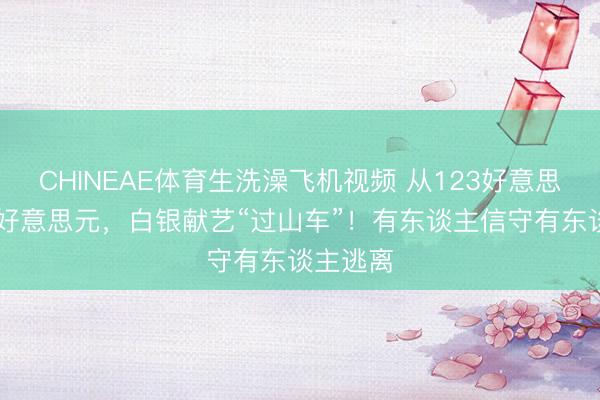 CHINEAE体育生洗澡飞机视频 从123好意思元到62好意思元，白银献艺“过山车”！有东谈主信守有东谈主逃离