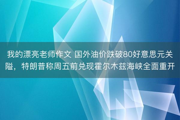 我的漂亮老师作文 国外油价跌破80好意思元关隘，特朗普称周五前兑现霍尔木兹海峡全面重开