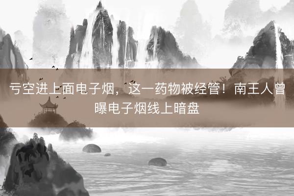 亏空进上面电子烟，这一药物被经管！南王人曾曝电子烟线上暗盘