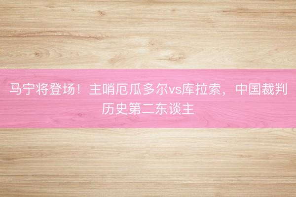 马宁将登场！主哨厄瓜多尔vs库拉索，中国裁判历史第二东谈主