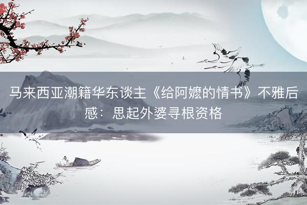 马来西亚潮籍华东谈主《给阿嬷的情书》不雅后感:思起外婆寻根资格