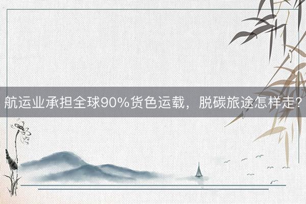 航运业承担全球90%货色运载，脱碳旅途怎样走？