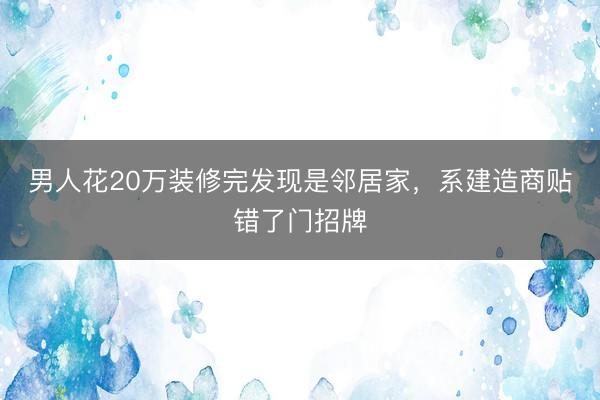 男人花20万装修完发现是邻居家，系建造商贴错了门招牌