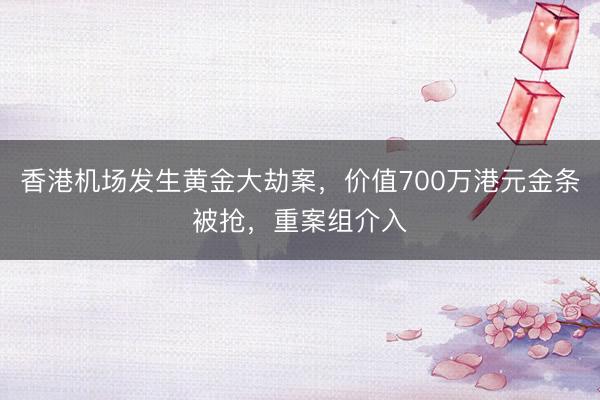 香港机场发生黄金大劫案,价值700万港元金条被抢,重案组介入