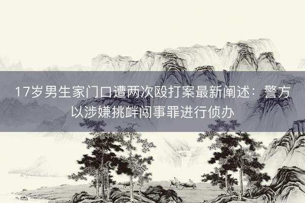 17岁男生家门口遭两次殴打案最新阐述：警方以涉嫌挑衅闯事罪进行侦办