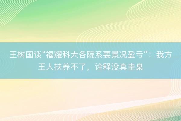 王树国谈“福耀科大各院系要景况盈亏”：我方王人扶养不了，诠释没真圭臬