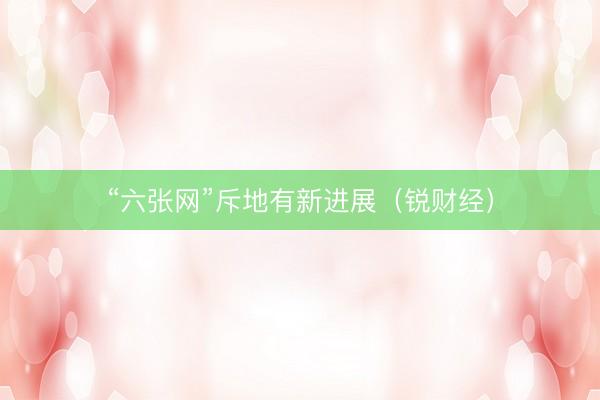 “六张网”斥地有新进展(锐财经)