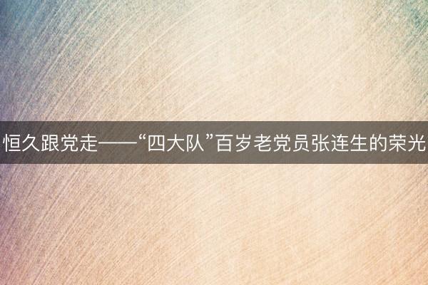 恒久跟党走——“四大队”百岁老党员张连生的荣光