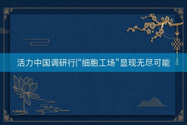 活力中国调研行|“细胞工场”显现无尽可能