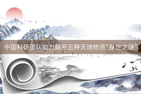 中国科研团队助力解开五种天地物资“身世之谜”