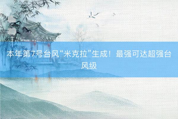 本年第7号台风“米克拉”生成！最强可达超强台风级