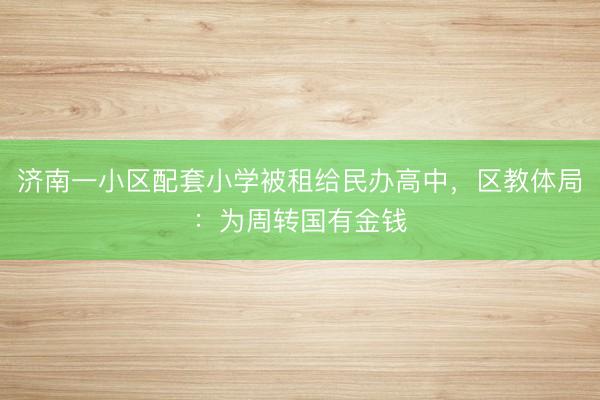 济南一小区配套小学被租给民办高中，区教体局：为周转国有金钱