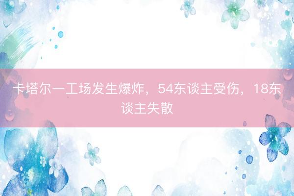 卡塔尔一工场发生爆炸，54东谈主受伤，18东谈主失散