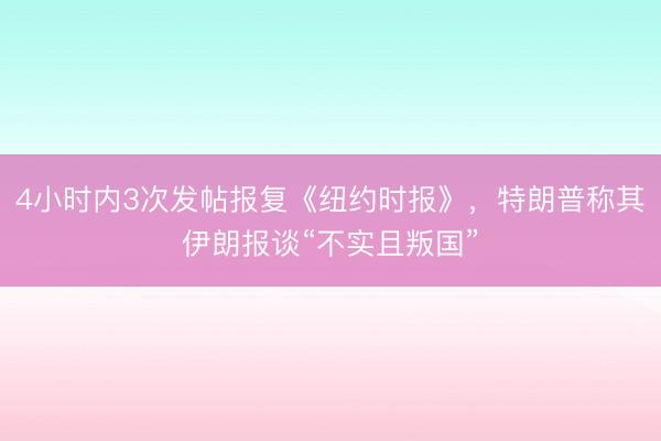 4小时内3次发帖报复《纽约时报》，特朗普称其伊朗报谈“不实且叛国”