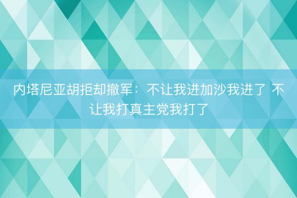 内塔尼亚胡拒却撤军：不让我进加沙我进了 不让我打真主党我打了